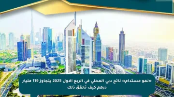«نمو مستدام» ناتج دبي المحلي في الربع الأول 2025 يتجاوز 119 مليار درهم كيف تحقق ذلك